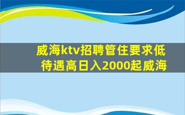 威海ktv招聘管住要求低待遇高日入2000起威海