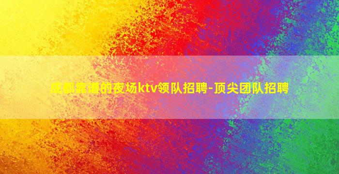 成都靠谱的夜场ktv领队招聘-顶尖团队招聘