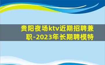 贵阳夜场ktv近期招聘兼职-2023年长期聘模特